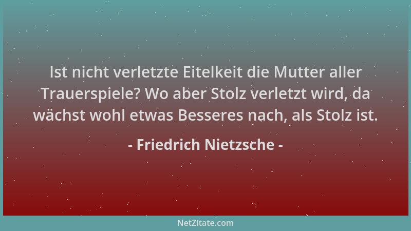 Friedrich Nietzsche - Ist nicht verletzte Eitelkeit die Mutter aller Trauerspiele? Wo aber Stolz verletzt wird, da wächst w...