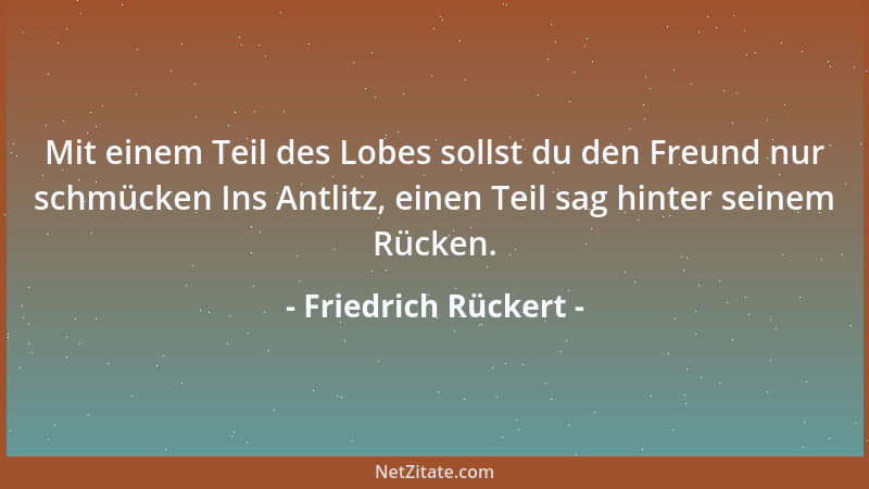 Friedrich Rückert - Mit einem Teil des Lobes sollst du den Freund nur schmücken Ins Antlitz, einen Teil sag hinter seinem R...