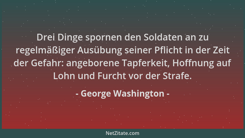 George Washington - Drei Dinge spornen den Soldaten an zu regelmäßiger Ausübung seiner Pflicht in der Zeit der Gefahr: ange...
