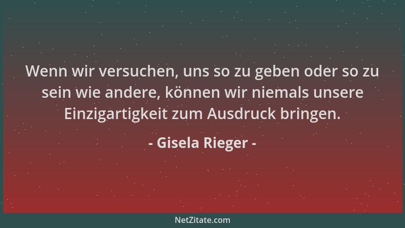 Gisela Rieger - Wenn wir versuchen, uns so zu geben oder so zu sein wie andere, können wir niemals unsere Einzigartigkeit z...
