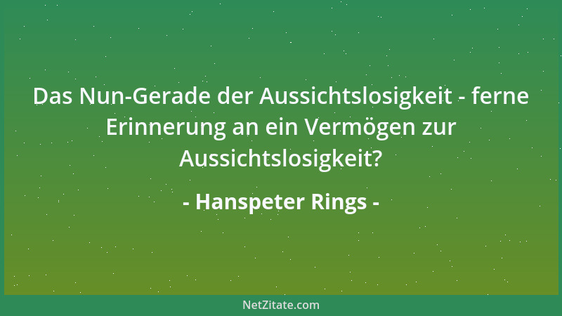 Hanspeter Rings - Das Nun-Gerade der Aussichtslosigkeit - ferne Erinnerung an ein Vermögen zur Aussichtslosigkeit?...