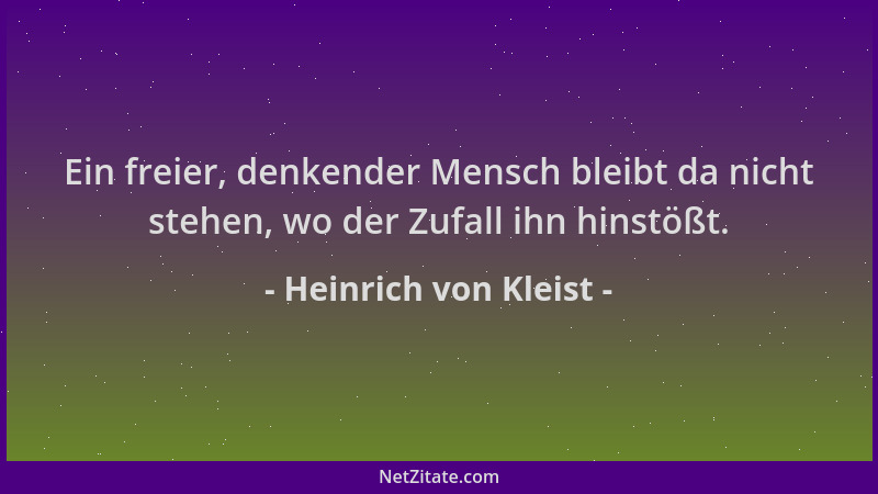Heinrich von Kleist - Ein freier, denkender Mensch bleibt da nicht stehen, wo der Zufall ihn hinstößt....