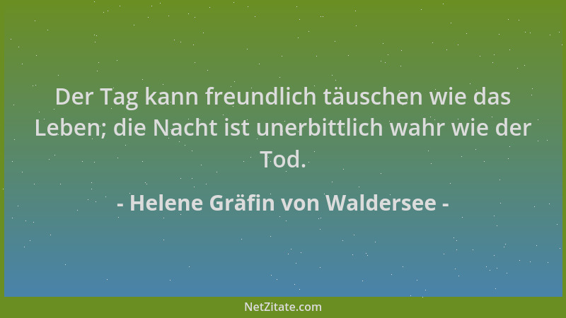 Helene Gräfin von Waldersee - Der Tag kann freundlich täuschen wie das Leben; die Nacht ist unerbittlich wahr wie der Tod....