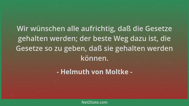 Helmuth von Moltke - Wir wünschen alle aufrichtig, daß die Gesetze gehalten werden; der beste Weg dazu ist, die Gesetze so...