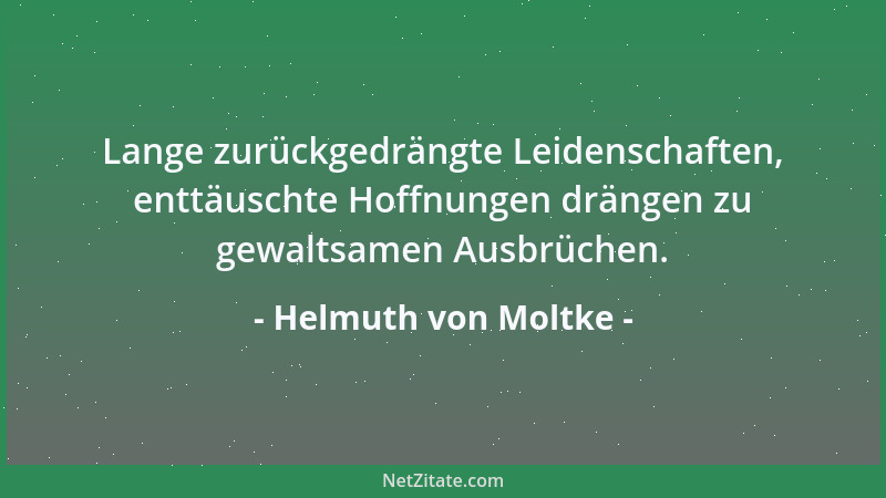 Helmuth von Moltke - Lange zurückgedrängte Leidenschaften, enttäuschte Hoffnungen drängen zu gewaltsamen Ausbrüchen....