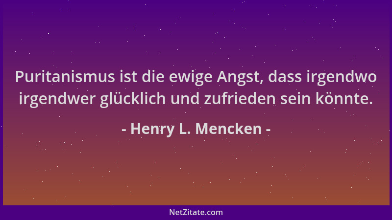 Henry L. Mencken - Puritanismus ist die ewige Angst, dass irgendwo irgendwer glücklich und zufrieden sein könnte....