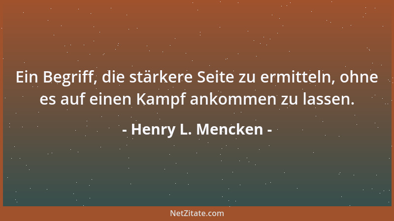 Henry L. Mencken - Ein Begriff, die stärkere Seite zu ermitteln, ohne es auf einen Kampf ankommen zu lassen....