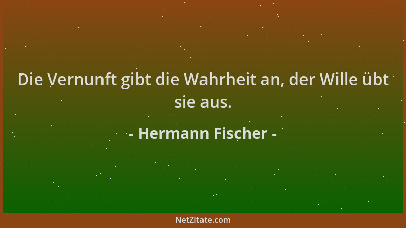Hermann Fischer - Die Vernunft gibt die Wahrheit an, der Wille übt sie aus....