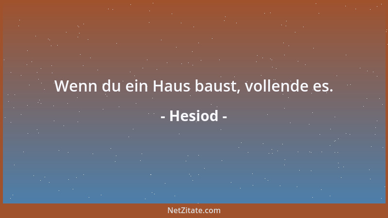 Hesiod - Wenn du ein Haus baust, vollende es....