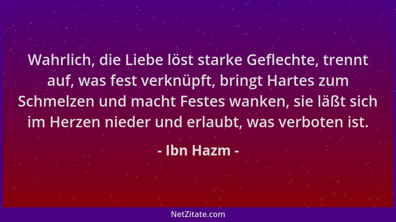 Ibn Hazm - Wahrlich, die Liebe löst starke Geflechte, trennt auf, was fest verknüpft, bringt Hartes zum Schmelzen und macht...