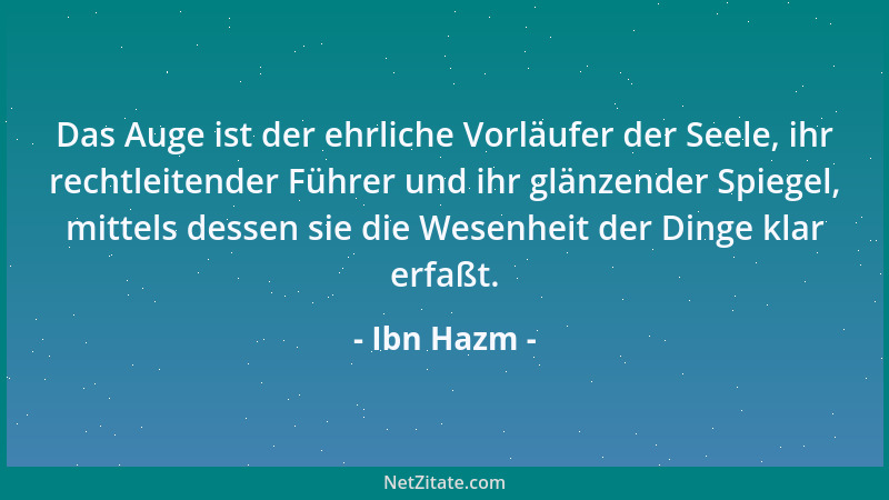 Ibn Hazm - Das Auge ist der ehrliche Vorläufer der Seele, ihr rechtleitender Führer und ihr glänzender Spiegel, mittels des...