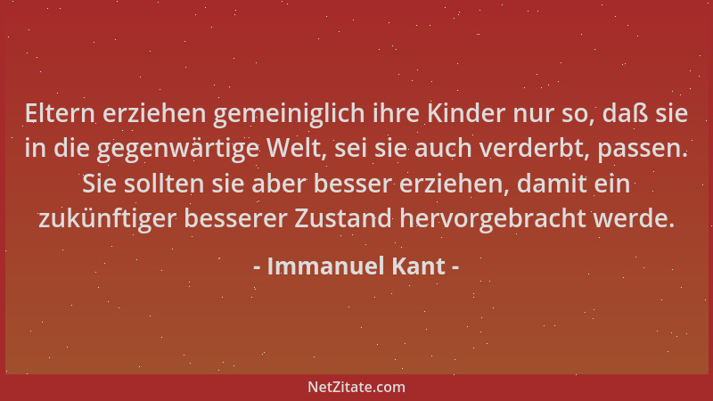 Immanuel Kant - Eltern erziehen gemeiniglich ihre Kinder nur so, daß sie in die gegenwärtige Welt, sei sie auch verderbt, p...