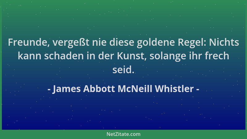 James Abbott McNeill Whistler - Freunde, vergeßt nie diese goldene Regel: Nichts kann schaden in der Kunst, solange ihr fre...