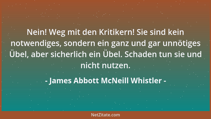 James Abbott McNeill Whistler - Nein! Weg mit den Kritikern! Sie sind kein notwendiges, sondern ein ganz und gar unnötiges...