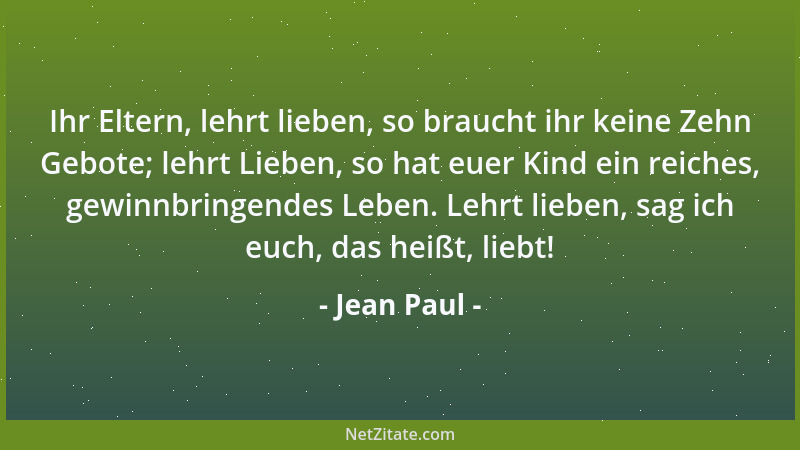 Jean Paul - Ihr Eltern, lehrt lieben, so braucht ihr keine Zehn Gebote; lehrt Lieben, so hat euer Kind ein reiches, gewinnb...