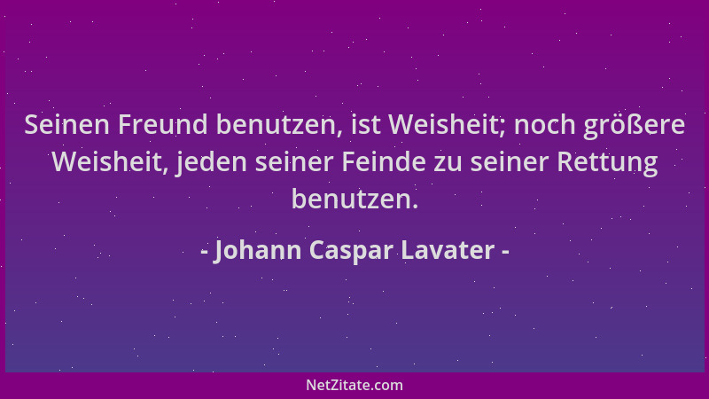 Johann Caspar Lavater - Seinen Freund benutzen, ist Weisheit; noch größere Weisheit, jeden seiner Feinde zu seiner Rettung...