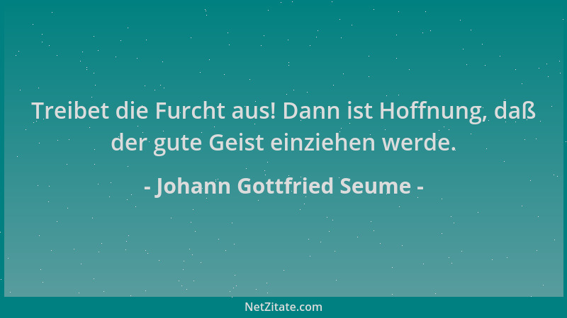 Johann Gottfried Seume - Treibet die Furcht aus! Dann ist Hoffnung, daß der gute Geist einziehen werde....