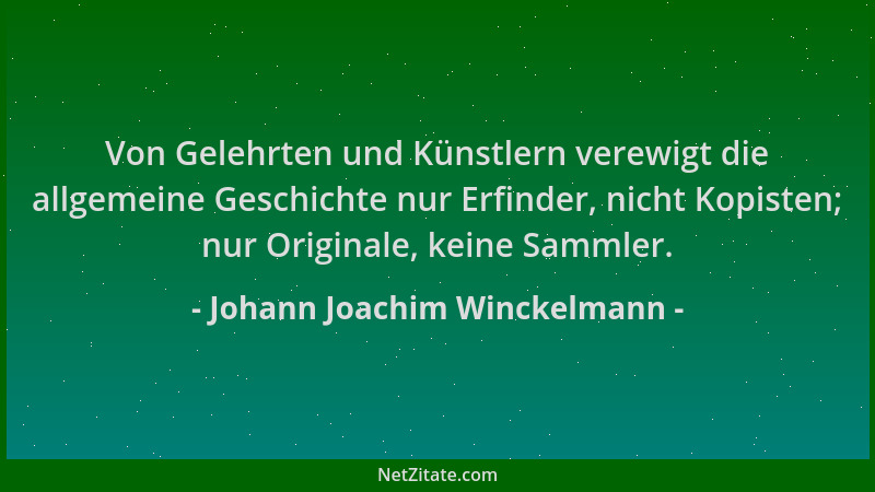 Johann Joachim Winckelmann - Von Gelehrten und Künstlern verewigt die allgemeine Geschichte nur Erfinder, nicht Kopisten; n...