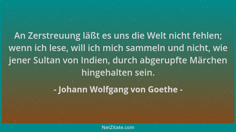 Johann Wolfgang von Goethe - An Zerstreuung läßt es uns die Welt nicht fehlen; wenn ich lese, will ich mich sammeln und nic...