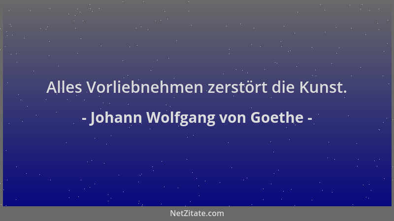Johann Wolfgang von Goethe - Alles Vorliebnehmen zerstört die Kunst....