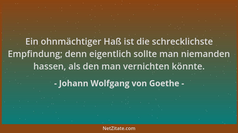 Johann Wolfgang von Goethe - Ein ohnmächtiger Haß ist die schrecklichste Empfindung; denn eigentlich sollte man niemanden h...
