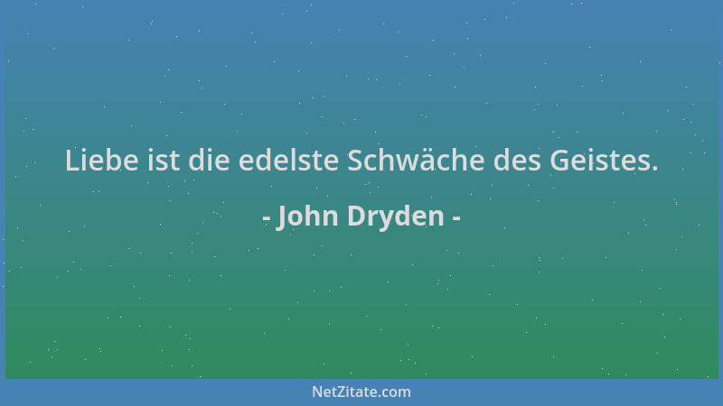 John Dryden - Liebe ist die edelste Schwäche des Geistes....