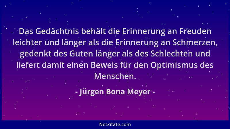 Jürgen Bona Meyer - Das Gedächtnis behält die Erinnerung an Freuden leichter und länger als die Erinnerung an Schmerzen, ge...