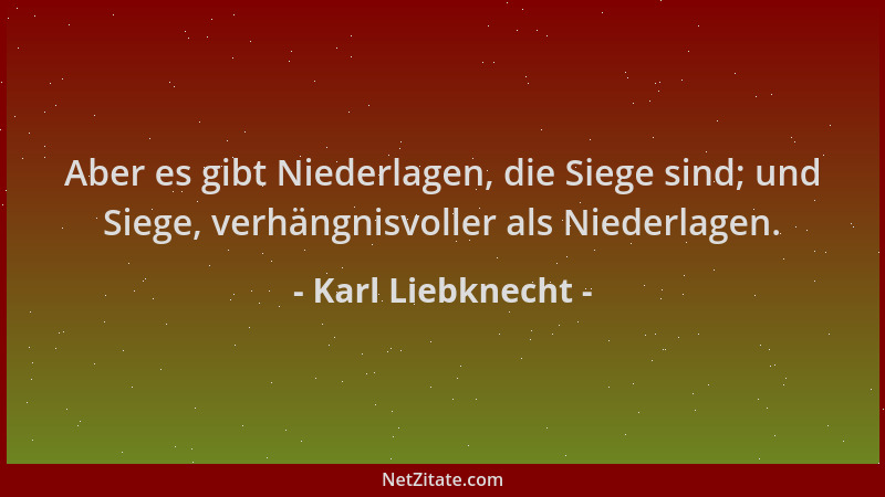 Karl Liebknecht - Aber es gibt Niederlagen, die Siege sind; und Siege, verhängnisvoller als Niederlagen....