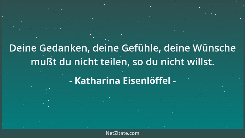 Katharina Eisenlöffel - Deine Gedanken, deine Gefühle, deine Wünsche mußt du nicht teilen, so du nicht willst....