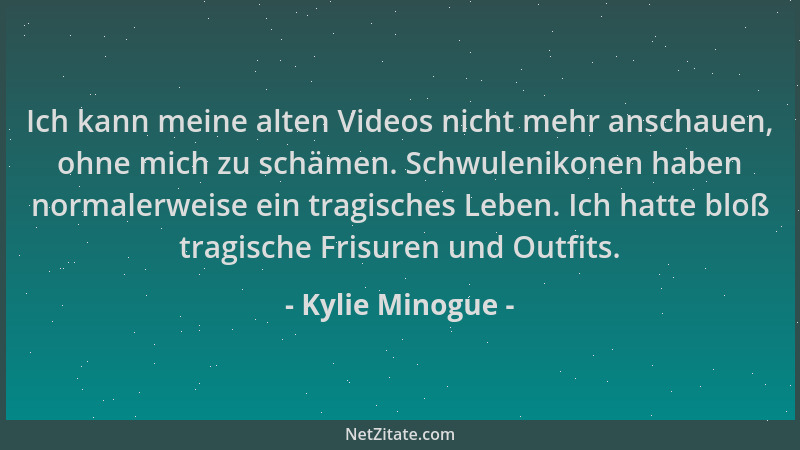Kylie Minogue - Ich kann meine alten Videos nicht mehr anschauen, ohne mich zu schämen. Schwulenikonen haben normalerweise...