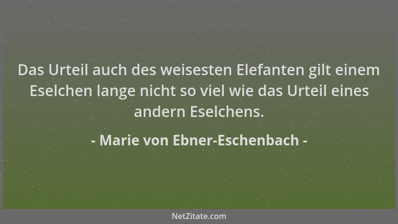 Marie von Ebner-Eschenbach - Das Urteil auch des weisesten Elefanten gilt einem Eselchen lange nicht so viel wie das Urteil...