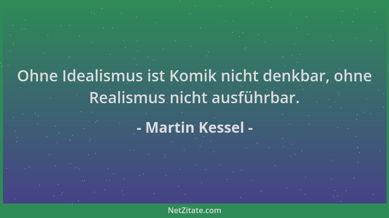 Martin Kessel - Ohne Idealismus ist Komik nicht denkbar, ohne Realismus nicht ausführbar....