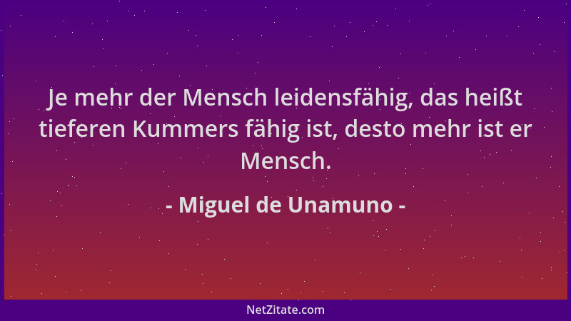 Miguel de Unamuno - Je mehr der Mensch leidensfähig, das heißt tieferen Kummers fähig ist, desto mehr ist er Mensch....