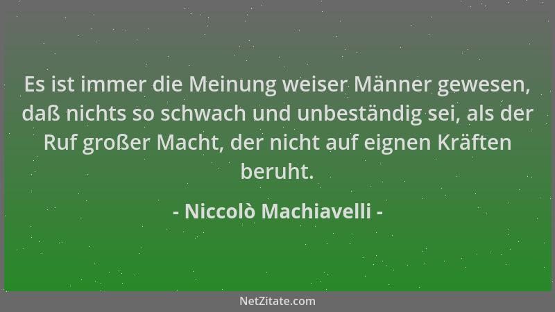 Niccolò Machiavelli - Es ist immer die Meinung weiser Männer gewesen, daß nichts so schwach und unbeständig sei, als der Ru...