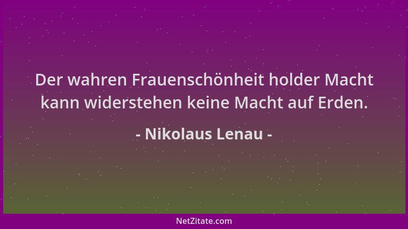 Nikolaus Lenau - Der wahren Frauenschönheit holder Macht kann widerstehen keine Macht auf Erden....