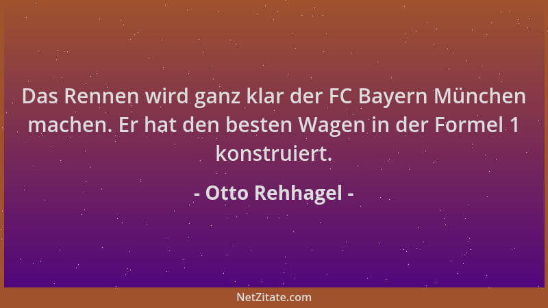 Otto Rehhagel - Das Rennen wird ganz klar der FC Bayern München machen. Er hat den besten Wagen in der Formel 1 konstruiert...
