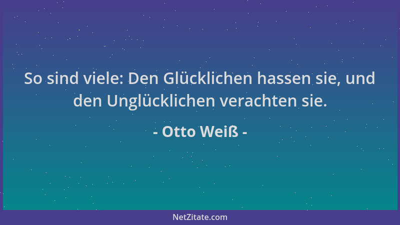 Otto Weiß - So sind viele: Den Glücklichen hassen sie, und den Unglücklichen verachten sie....
