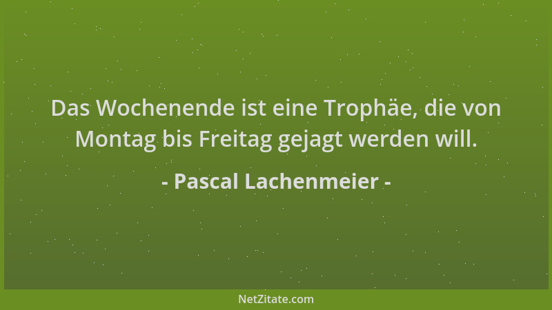 Pascal Lachenmeier - Das Wochenende ist eine Trophäe, die von Montag bis Freitag gejagt werden will....