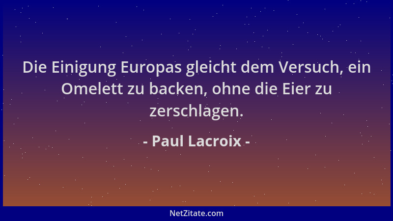Paul Lacroix - Die Einigung Europas gleicht dem Versuch, ein Omelett zu backen, ohne die Eier zu zerschlagen....