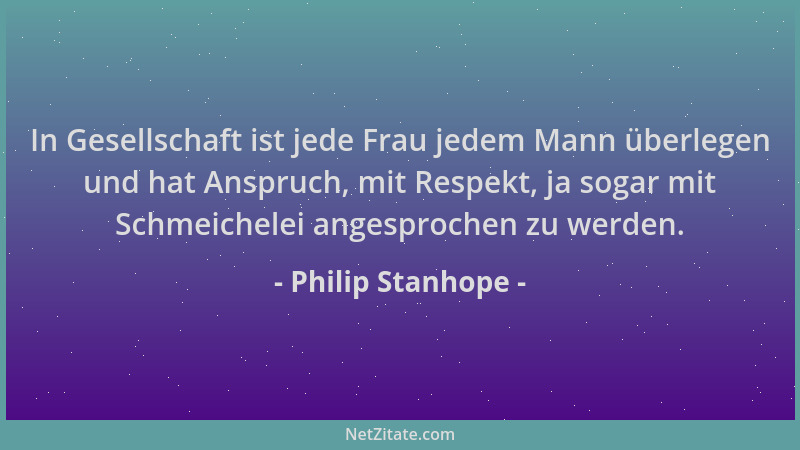 Philip Stanhope - In Gesellschaft ist jede Frau jedem Mann überlegen und hat Anspruch, mit Respekt, ja sogar mit Schmeichel...