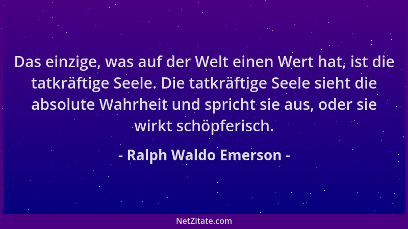 Ralph Waldo Emerson - Das einzige, was auf der Welt einen Wert hat, ist die tatkräftige Seele. Die tatkräftige Seele sieht...