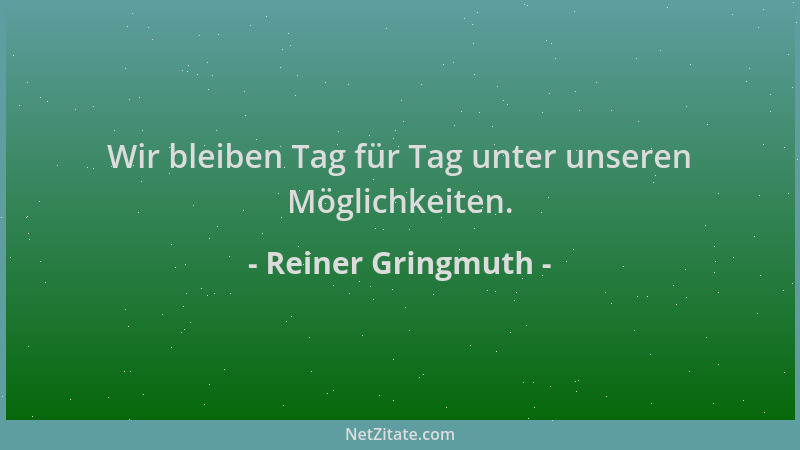 Reiner Gringmuth - Wir bleiben Tag für Tag unter unseren Möglichkeiten....