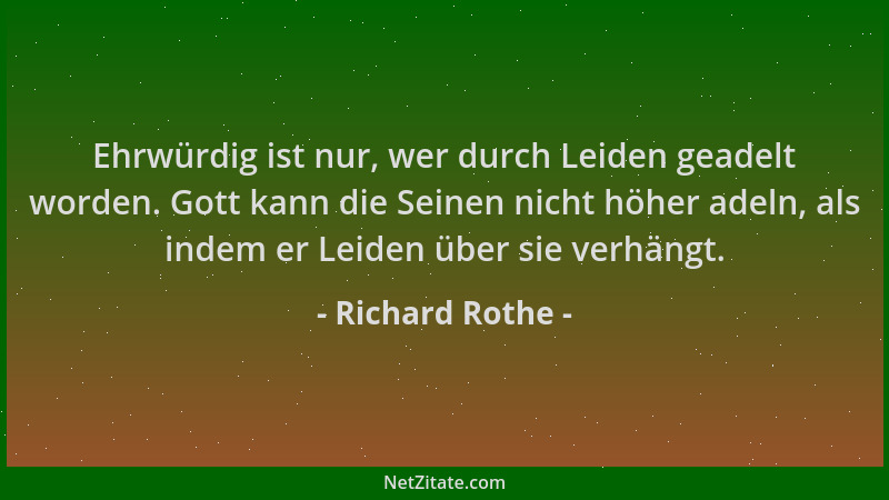 Richard Rothe - Ehrwürdig ist nur, wer durch Leiden geadelt worden. Gott kann die Seinen nicht höher adeln, als indem er Le...