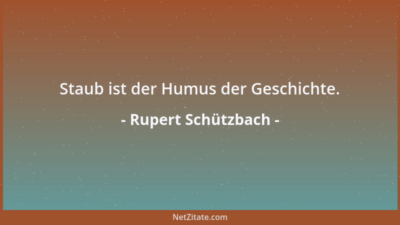 Rupert Schützbach - Staub ist der Humus der Geschichte....