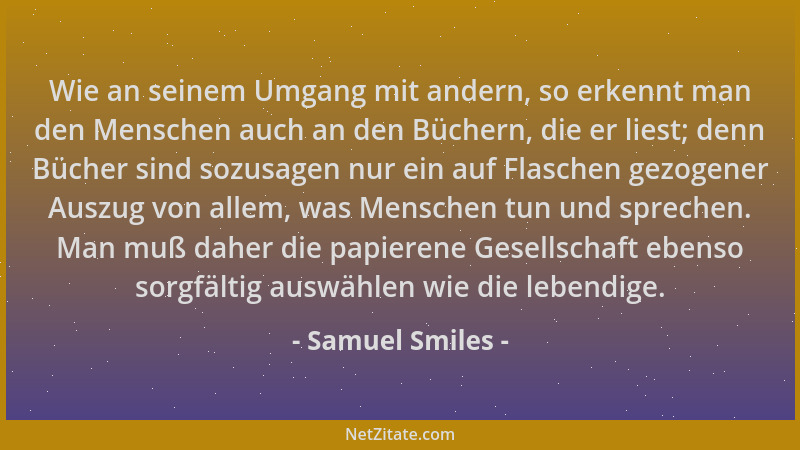 Samuel Smiles - Wie an seinem Umgang mit andern, so erkennt man den Menschen auch an den Büchern, die er liest; denn Bücher...