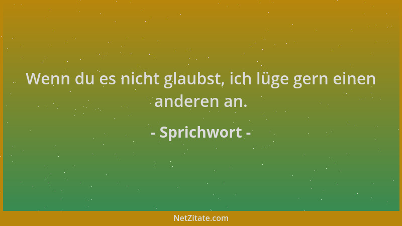Sprichwort - Wenn du es nicht glaubst, ich lüge gern einen anderen an....