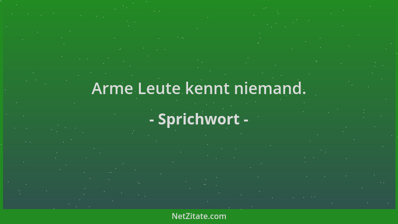 Sprichwort - Arme Leute kennt niemand....