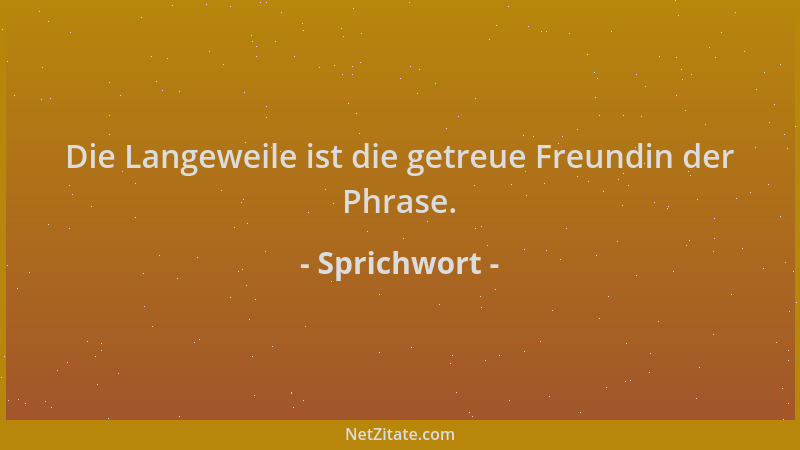 Sprichwort - Die Langeweile ist die getreue Freundin der Phrase....