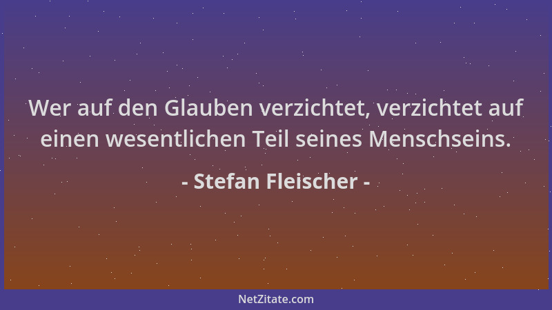 Stefan Fleischer - Wer auf den Glauben verzichtet, verzichtet auf einen wesentlichen Teil seines Menschseins....