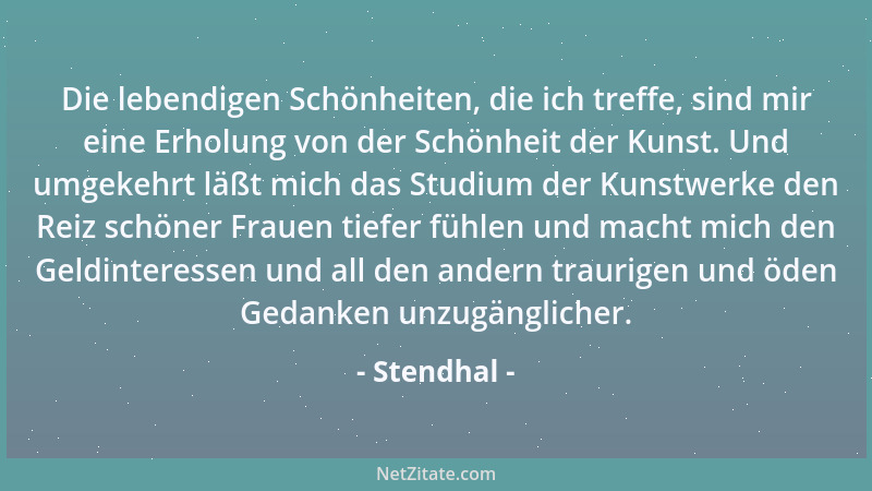 Stendhal - Die lebendigen Schönheiten, die ich treffe, sind mir eine Erholung von der Schönheit der Kunst. Und umgekehrt lä...